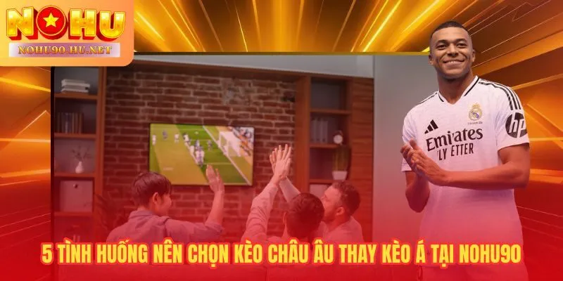 5 tình huống kèo châu Âu chiếm ưu thế rõ trước kèo Á